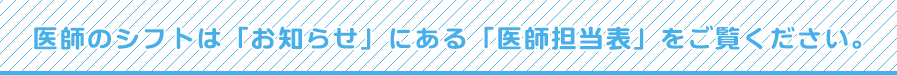 医師のシフトは「お知らせ」にある「医師担当表」をご覧ください。